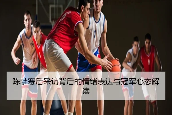 陈梦赛后采访背后的情绪表达与冠军心态解读