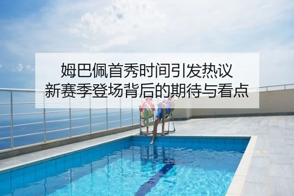 姆巴佩首秀时间引发热议 新赛季登场背后的期待与看点