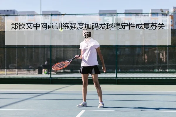 郑钦文中网前训练强度加码发球稳定性成复苏关键